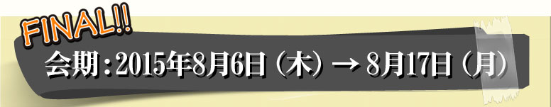 会期：2015年8月6日（木）→8月17日（日）