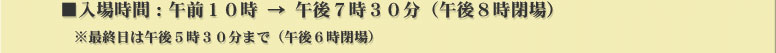 開場時間：午前10時→午後7時30分　※最終日は午後５時３０分まで（午後６時閉場）